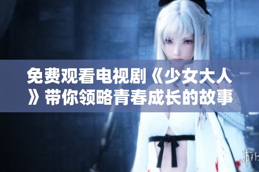 免費(fèi)觀看電視劇《少女大人》帶你領(lǐng)略青春成長(zhǎng)的故事與情感糾葛