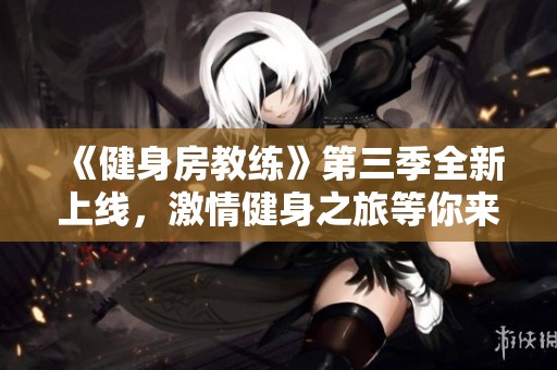 《健身房教練》第三季全新上線，激情健身之旅等你來體驗