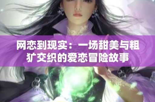 網(wǎng)戀到現(xiàn)實(shí)：一場(chǎng)甜美與粗獷交織的愛戀冒險(xiǎn)故事