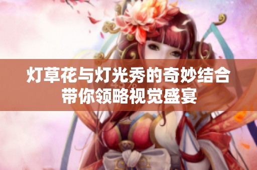 燈草花與燈光秀的奇妙結(jié)合帶你領(lǐng)略視覺(jué)盛宴