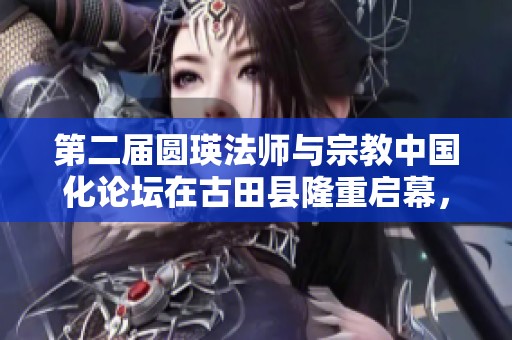 第二屆圓瑛法師與宗教中國化論壇在古田縣隆重啟幕，共探宗教發(fā)展新路徑