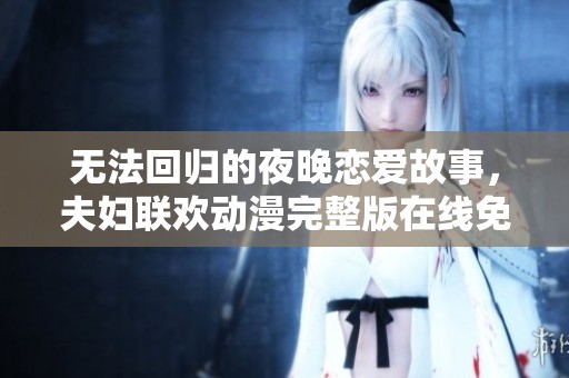 無法回歸的夜晚戀愛故事，夫婦聯(lián)歡動漫完整版在線免費觀看