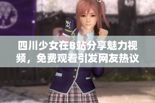 四川少女在B站分享魅力視頻，免費觀看引發(fā)網(wǎng)友熱議