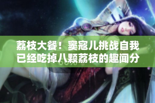 荔枝大餐！竇寇兒挑戰(zhàn)自我已經(jīng)吃掉八顆荔枝的趣聞分享