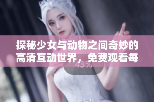 探秘少女與動(dòng)物之間奇妙的高清互動(dòng)世界，免費(fèi)觀看每一刻動(dòng)人瞬間