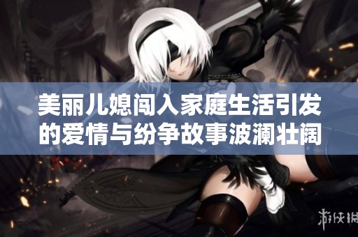 美麗兒媳闖入家庭生活引發(fā)的愛情與紛爭故事波瀾壯闊