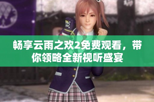 暢享云雨之歡2免費觀看，帶你領(lǐng)略全新視聽盛宴