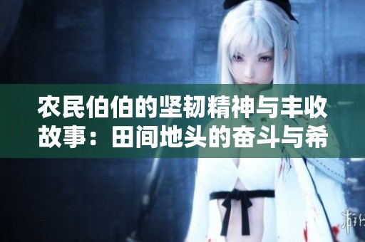 農(nóng)民伯伯的堅韌精神與豐收故事：田間地頭的奮斗與希望
