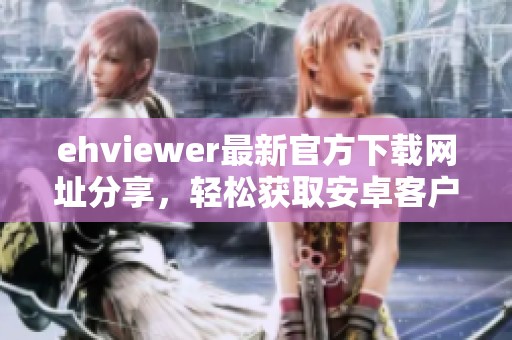 ehviewer最新官方下載網(wǎng)址分享，輕松獲取安卓客戶端下載鏈接