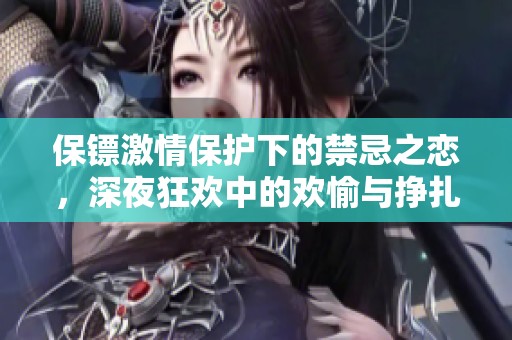保鏢激情保護下的禁忌之戀，深夜狂歡中的歡愉與掙扎交織
