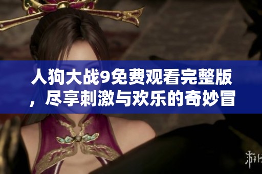 人狗大戰(zhàn)9免費觀看完整版，盡享刺激與歡樂的奇妙冒險之旅