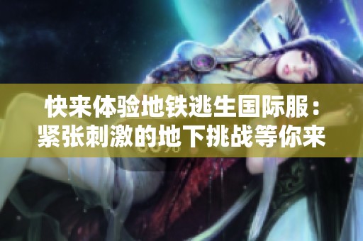 快來體驗地鐵逃生國際服：緊張刺激的地下挑戰(zhàn)等你來戰(zhàn)！