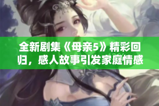 全新劇集《母親5》精彩回歸，感人故事引發(fā)家庭情感共鳴