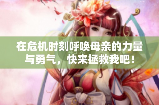 在危機時刻呼喚母親的力量與勇氣，快來拯救我吧！