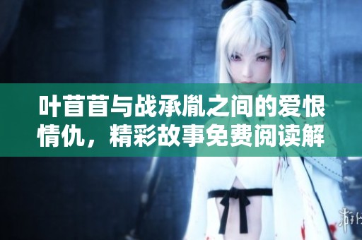 葉苜苜與戰(zhàn)承胤之間的愛恨情仇，精彩故事免費閱讀解析