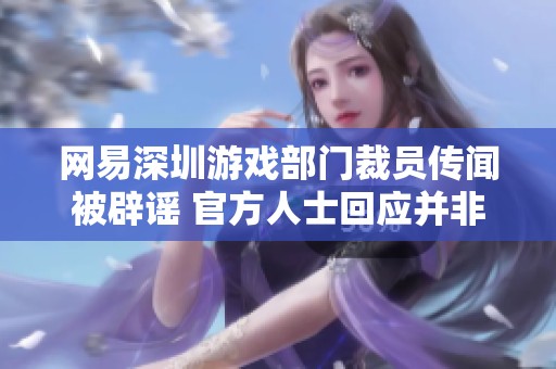 網(wǎng)易深圳游戲部門裁員傳聞被辟謠 官方人士回應(yīng)并非事實(shí)