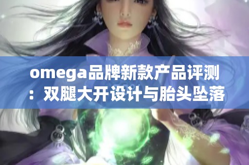 omega品牌新款產(chǎn)品評(píng)測(cè):雙腿大開(kāi)設(shè)計(jì)與胎頭墜落的獨(dú)特體驗(yàn)解析 omega品牌新款產(chǎn)品評(píng)測(cè):雙腿大開(kāi)設(shè)計(jì)與胎頭墜落的獨(dú)特體驗(yàn)解析