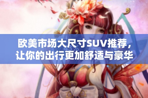 歐美市場大尺寸SUV推薦，讓你的出行更加舒適與豪華