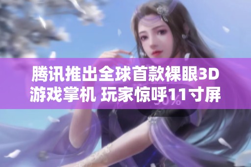騰訊推出全球首款裸眼3D游戲掌機(jī) 玩家驚呼11寸屏幕真適合舉杠鈴