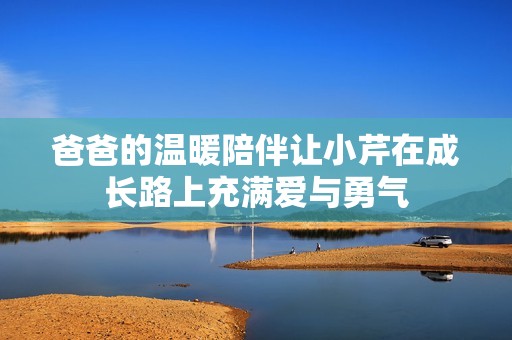 爸爸的溫暖陪伴讓小芹在成長(zhǎng)路上充滿愛(ài)與勇氣