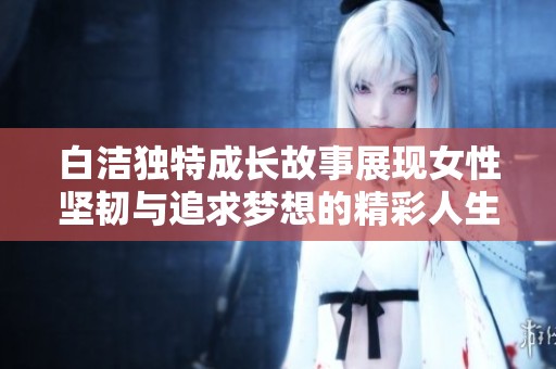白潔獨(dú)特成長故事展現(xiàn)女性堅(jiān)韌與追求夢(mèng)想的精彩人生旅程