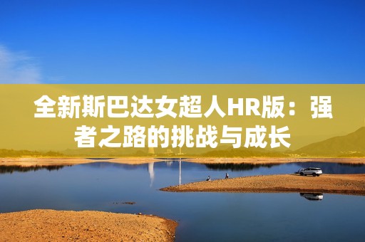 全新斯巴達(dá)女超人HR版：強(qiáng)者之路的挑戰(zhàn)與成長