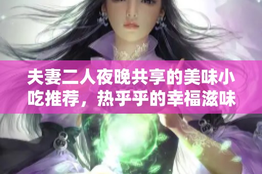 夫妻二人夜晚共享的美味小吃推薦，熱乎乎的幸福滋味等你來嘗