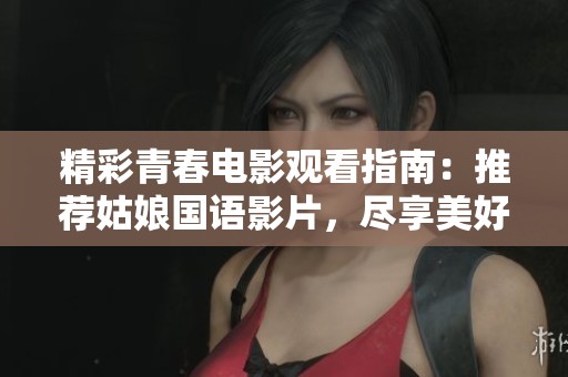 精彩青春電影觀看指南：推薦姑娘國(guó)語影片，盡享美好時(shí)光