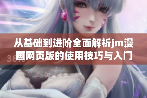 從基礎(chǔ)到進階全面解析jm漫畫網(wǎng)頁版的使用技巧與入門指南
