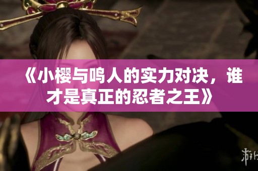 《小櫻與鳴人的實(shí)力對(duì)決，誰(shuí)才是真正的忍者之王》