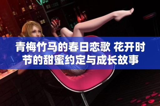 青梅竹馬的春日戀歌 花開時節(jié)的甜蜜約定與成長故事