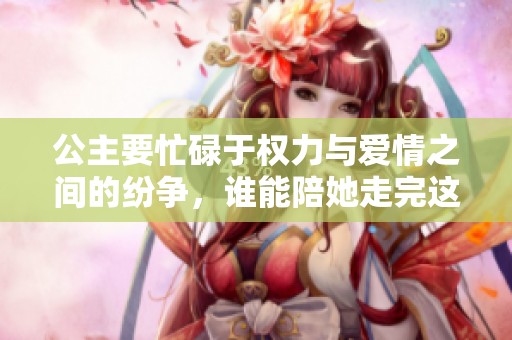 公主要忙碌于權(quán)力與愛情之間的紛爭，誰能陪她走完這段旅程