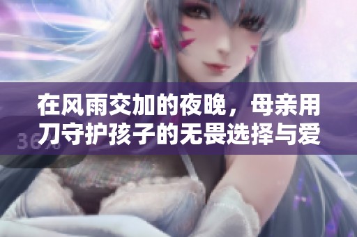 在風雨交加的夜晚，母親用刀守護孩子的無畏選擇與愛的溫暖