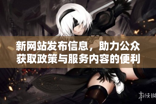 新網(wǎng)站發(fā)布信息，助力公眾獲取政策與服務(wù)內(nèi)容的便利平臺