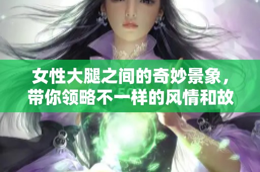 女性大腿之間的奇妙景象，帶你領(lǐng)略不一樣的風(fēng)情和故事