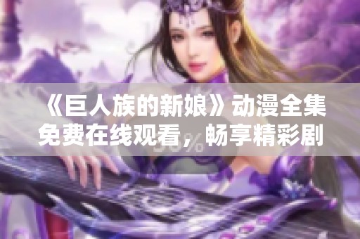 《巨人族的新娘》動(dòng)漫全集免費(fèi)在線觀看，暢享精彩劇情和角色互動(dòng)！