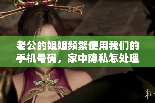 老公的姐姐頻繁使用我們的手機(jī)號(hào)碼，家中隱私怎處理
