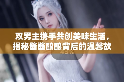 雙男主攜手共創(chuàng)美味生活，揭秘醬醬釀釀背后的溫馨故事