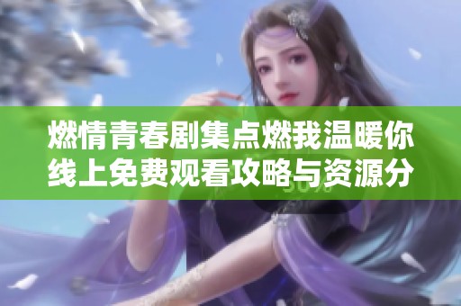 燃情青春劇集點燃我溫暖你線上免費觀看攻略與資源分享