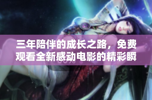 三年陪伴的成長之路，免費(fèi)觀看全新感動(dòng)電影的精彩瞬間