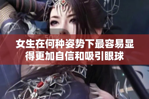 女生在何種姿勢(shì)下最容易顯得更加自信和吸引眼球