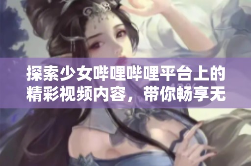 探索少女嗶哩嗶哩平臺上的精彩視頻內(nèi)容，帶你暢享無限樂趣