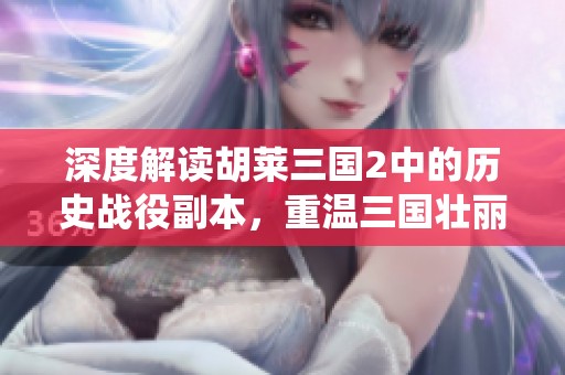 深度解讀胡萊三國2中的歷史戰(zhàn)役副本，重溫三國壯麗篇章