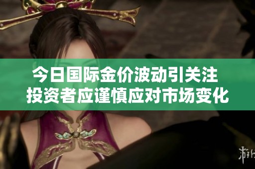今日國(guó)際金價(jià)波動(dòng)引關(guān)注 投資者應(yīng)謹(jǐn)慎應(yīng)對(duì)市場(chǎng)變化 今日國(guó)際金價(jià)波動(dòng)引關(guān)注 投資者應(yīng)謹(jǐn)慎應(yīng)對(duì)市場(chǎng)變化