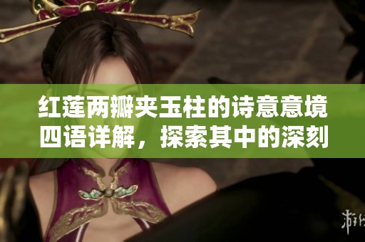 紅蓮兩瓣夾玉柱的詩意意境四語詳解，探索其中的深刻內(nèi)涵與美感