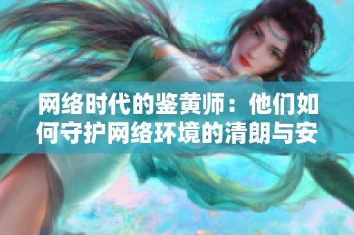網(wǎng)絡(luò)時代的鑒黃師：他們?nèi)绾问刈o(hù)網(wǎng)絡(luò)環(huán)境的清朗與安全