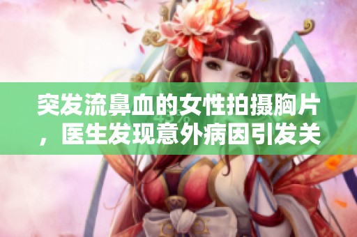 突發(fā)流鼻血的女性拍攝胸片，醫(yī)生發(fā)現(xiàn)意外病因引發(fā)關(guān)注與討論