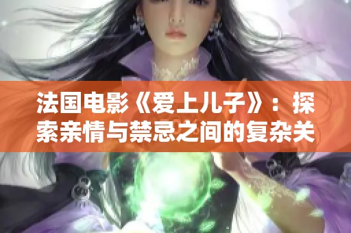 法國(guó)電影《愛(ài)上兒子》：探索親情與禁忌之間的復(fù)雜關(guān)系與深刻情感