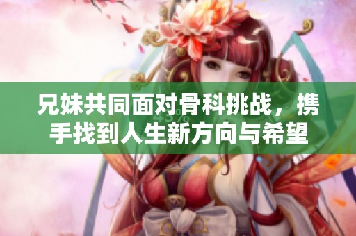 兄妹共同面對骨科挑戰(zhàn)，攜手找到人生新方向與希望