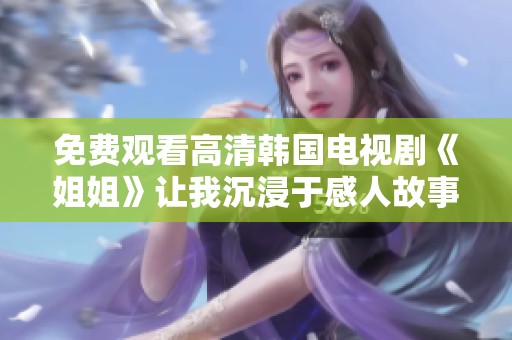 免費(fèi)觀看高清韓國電視劇《姐姐》讓我沉浸于感人故事之中